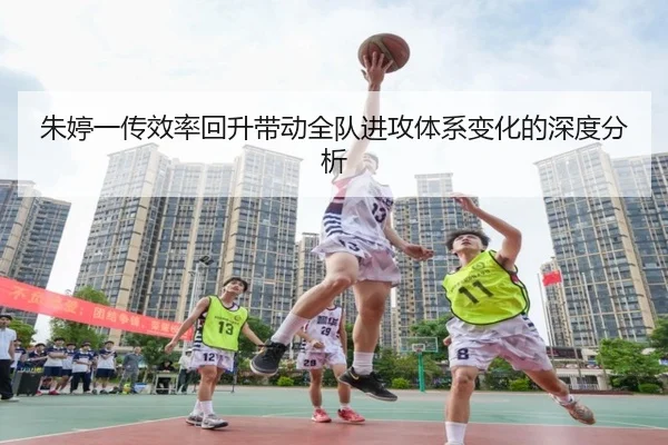 朱婷一传效率回升带动全队进攻体系变化的深度分析