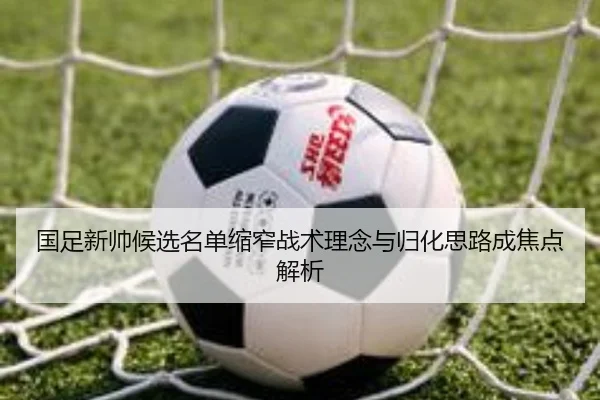 国足新帅候选名单缩窄战术理念与归化思路成焦点解析